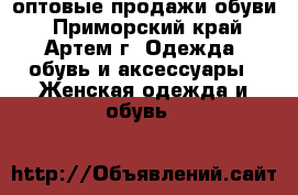 оптовые продажи обуви - Приморский край, Артем г. Одежда, обувь и аксессуары » Женская одежда и обувь   